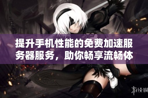 提升手机性能的免费加速服务器服务，助你畅享流畅体验