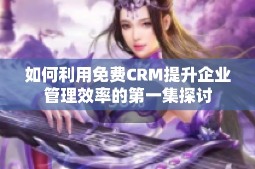 如何利用免费CRM提升企业管理效率的第一集探讨