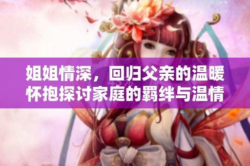 姐姐情深，回归父亲的温暖怀抱探讨家庭的羁绊与温情