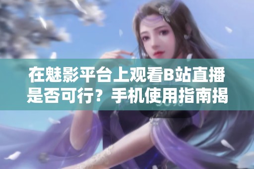 在魅影平台上观看B站直播是否可行？手机使用指南揭秘
