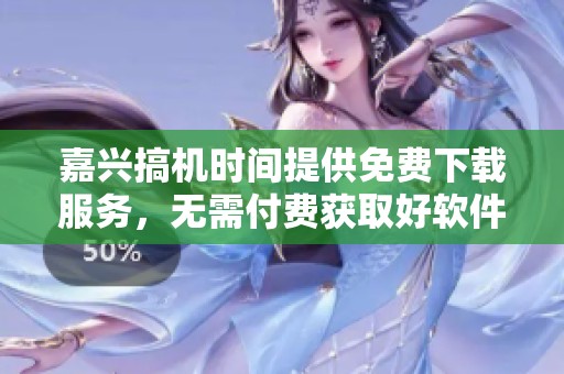 嘉兴搞机时间提供免费下载服务，无需付费获取好软件