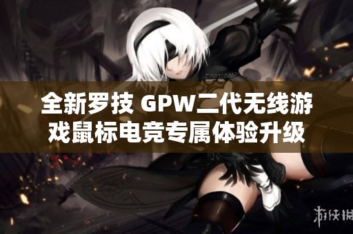全新罗技 GPW二代无线游戏鼠标电竞专属体验升级