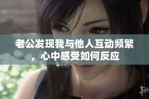 老公发现我与他人互动频繁，心中感受如何反应