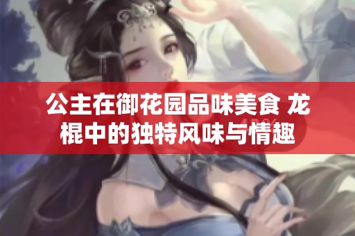 公主在御花园品味美食 龙棍中的独特风味与情趣