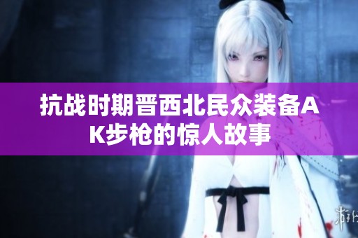 抗战时期晋西北民众装备AK步枪的惊人故事