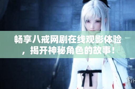 畅享八戒网剧在线观影体验，揭开神秘角色的故事！