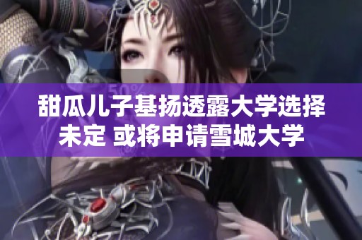 甜瓜儿子基扬透露大学选择未定 或将申请雪城大学