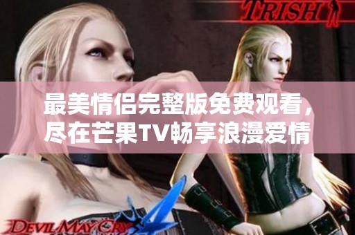 最美情侣完整版免费观看，尽在芒果TV畅享浪漫爱情故事