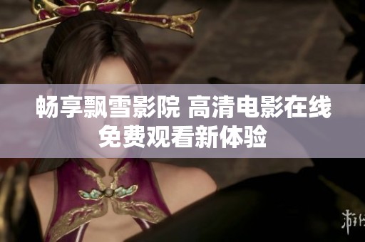 畅享飘雪影院 高清电影在线免费观看新体验