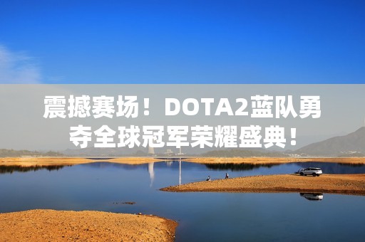 震撼赛场！DOTA2蓝队勇夺全球冠军荣耀盛典！