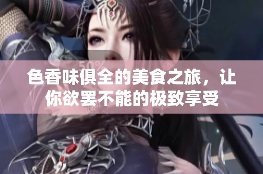 色香味俱全的美食之旅，让你欲罢不能的极致享受