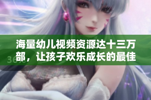 海量幼儿视频资源达十三万部，让孩子欢乐成长的最佳选择