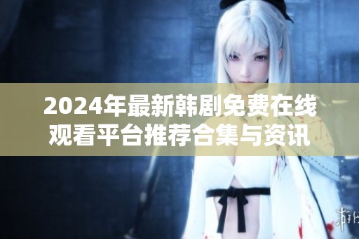 2024年最新韩剧免费在线观看平台推荐合集与资讯