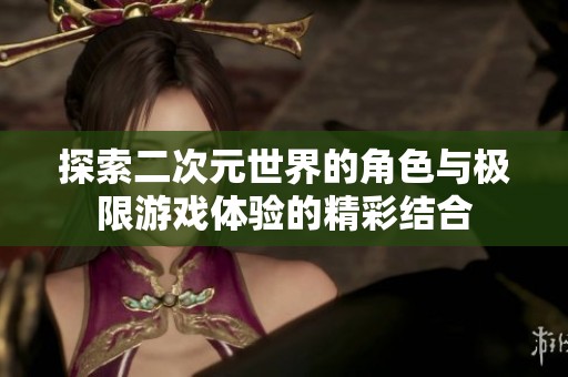 探索二次元世界的角色与极限游戏体验的精彩结合
