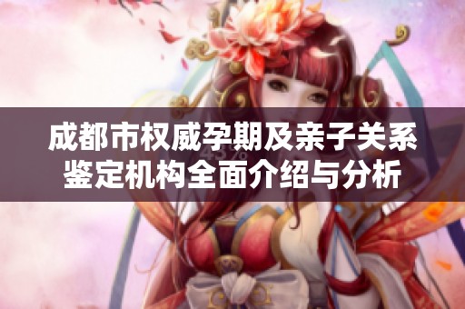 成都市权威孕期及亲子关系鉴定机构全面介绍与分析