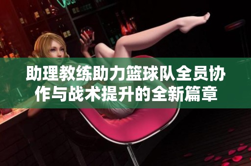 助理教练助力篮球队全员协作与战术提升的全新篇章