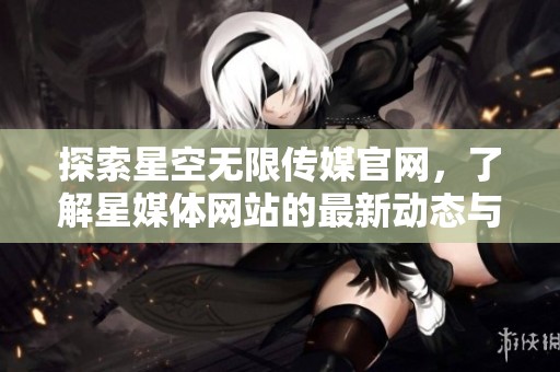 探索星空无限传媒官网，了解星媒体网站的最新动态与服务