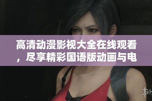 高清动漫影视大全在线观看，尽享精彩国语版动画与电影