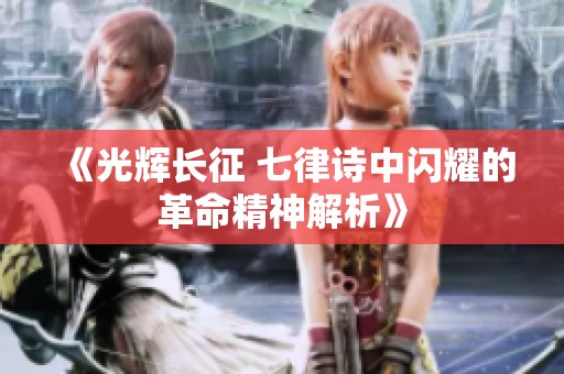 《光辉长征 七律诗中闪耀的革命精神解析》