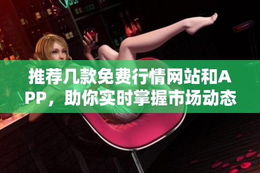 推荐几款免费行情网站和APP，助你实时掌握市场动态