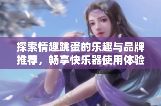 探索情趣跳蛋的乐趣与品牌推荐，畅享快乐器使用体验