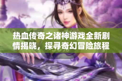 热血传奇之诸神游戏全新剧情揭晓，探寻奇幻冒险旅程