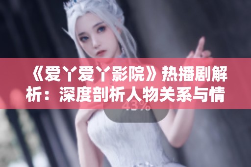 《爱丫爱丫影院》热播剧解析：深度剖析人物关系与情节发展