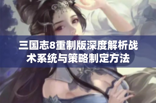 三国志8重制版深度解析战术系统与策略制定方法