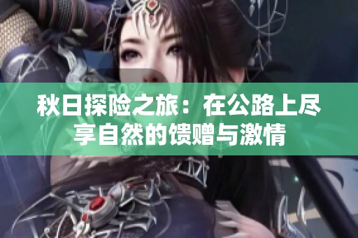 秋日探险之旅：在公路上尽享自然的馈赠与激情