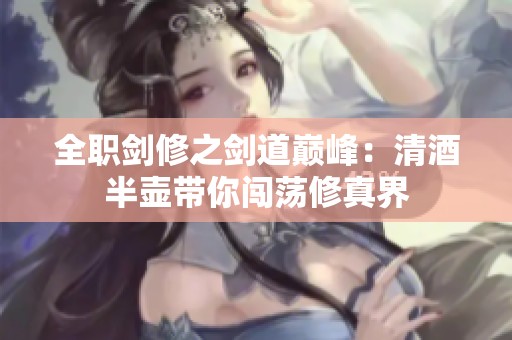 全职剑修之剑道巅峰：清酒半壶带你闯荡修真界