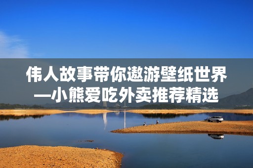 伟人故事带你遨游壁纸世界—小熊爱吃外卖推荐精选