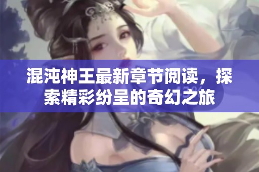 混沌神王最新章节阅读，探索精彩纷呈的奇幻之旅