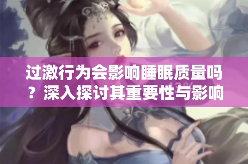 过激行为会影响睡眠质量吗？深入探讨其重要性与影响