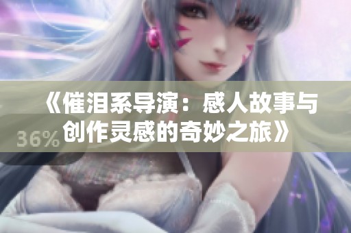 《催泪系导演：感人故事与创作灵感的奇妙之旅》