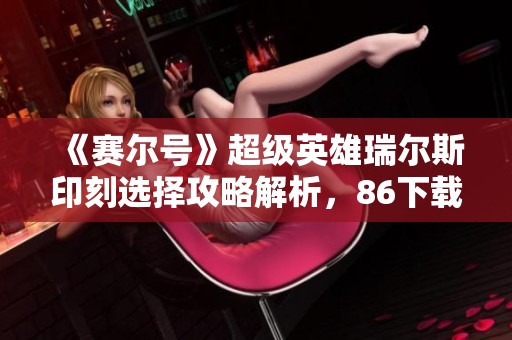 《赛尔号》超级英雄瑞尔斯印刻选择攻略解析，86下载网为你详解