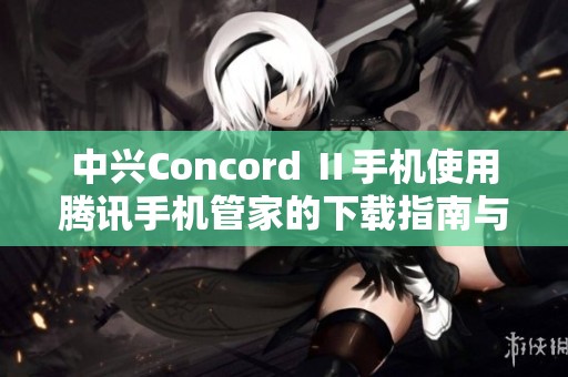 中兴Concord Ⅱ手机使用腾讯手机管家的下载指南与应用介绍