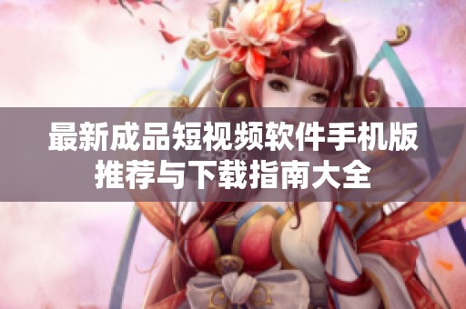 最新成品短视频软件手机版推荐与下载指南大全