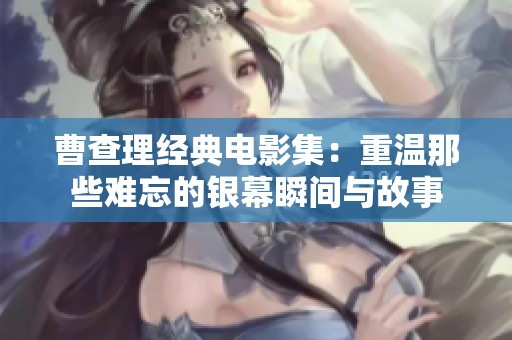 曹查理经典电影集：重温那些难忘的银幕瞬间与故事