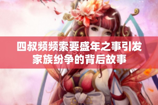 四叔频频索要盛年之事引发家族纷争的背后故事