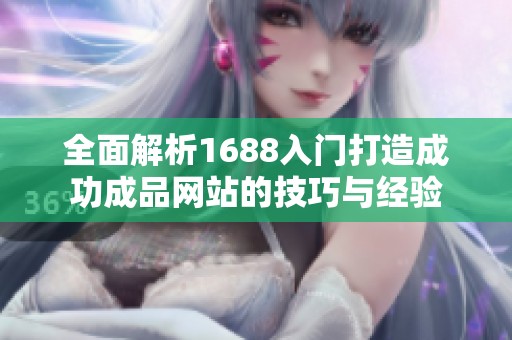 全面解析1688入门打造成功成品网站的技巧与经验