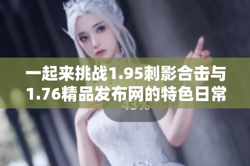 一起来挑战1.95刺影合击与1.76精品发布网的特色日常任务！