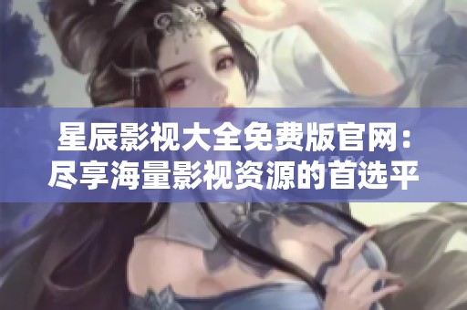 星辰影视大全免费版官网：尽享海量影视资源的首选平台