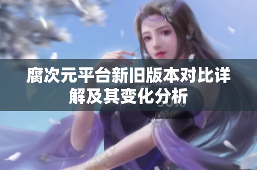 腐次元平台新旧版本对比详解及其变化分析