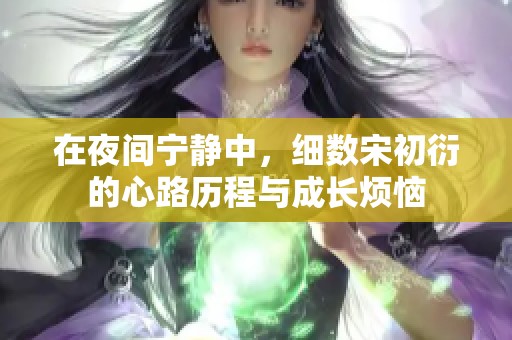 在夜间宁静中，细数宋初衍的心路历程与成长烦恼
