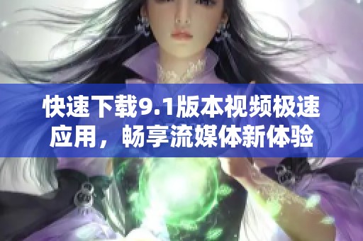 快速下载9.1版本视频极速应用，畅享流媒体新体验