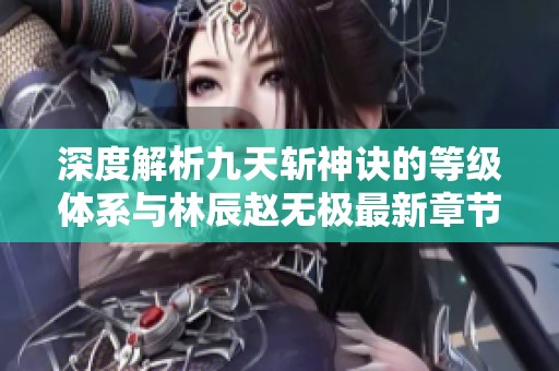 深度解析九天斩神诀的等级体系与林辰赵无极最新章节更新