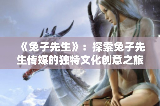 《兔子先生》：探索兔子先生传媒的独特文化创意之旅