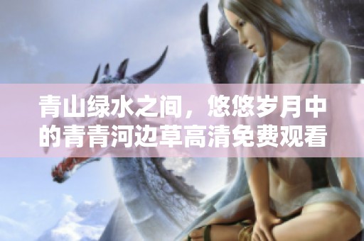 青山绿水之间，悠悠岁月中的青青河边草高清免费观看版上线