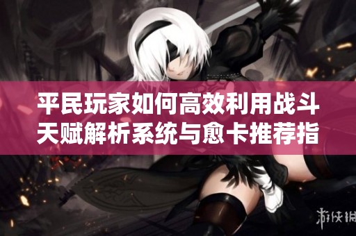 平民玩家如何高效利用战斗天赋解析系统与愈卡推荐指南