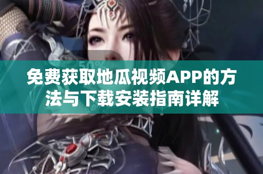 免费获取地瓜视频APP的方法与下载安装指南详解